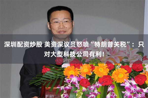 深圳配资炒股 美资深议员怒喷“特朗普关税”：只对大型科技公司有利！
