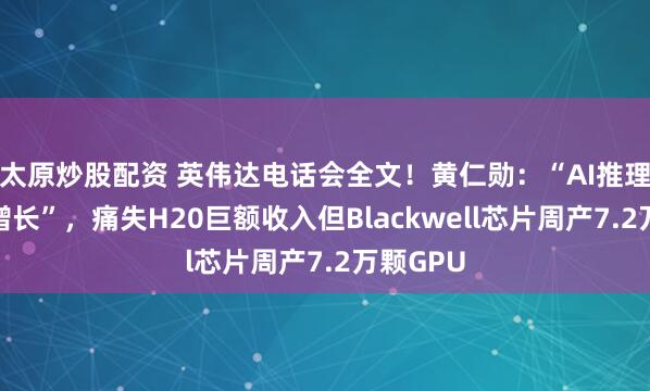 太原炒股配资 英伟达电话会全文！黄仁勋：“AI推理爆炸式增长”，痛失H20巨额收入但Blackwell芯片周产7.2万颗GPU