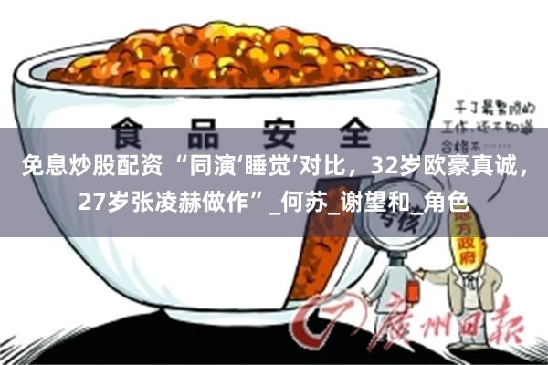 免息炒股配资 “同演‘睡觉’对比，32岁欧豪真诚，27岁张凌赫做作”_何苏_谢望和_角色