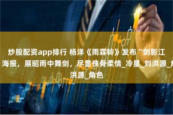 炒股配资app排行 杨洋《雨霖铃》发布“剑影江湖”海报，展昭雨中舞剑，尽显侠骨柔情_冷星_刘洪源_角色