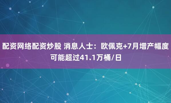 配资网络配资炒股 消息人士：欧佩克+7月增产幅度可能超过41.1万桶/日