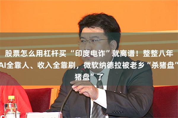 股票怎么用杠杆买 “印度电诈”就离谱！整整八年，AI全靠人、收入全靠刷，微软纳德拉被老乡“杀猪盘”了