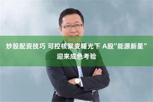炒股配资技巧 可控核聚变曙光下 A股″能源新星″迎来成色考验