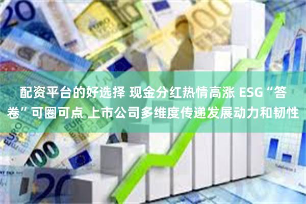 配资平台的好选择 现金分红热情高涨 ESG“答卷”可圈可点 上市公司多维度传递发展动力和韧性