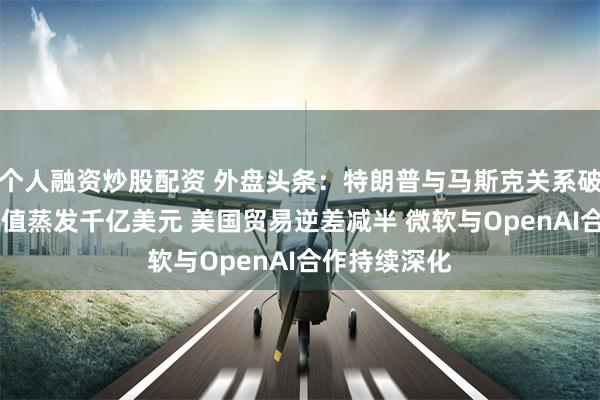 个人融资炒股配资 外盘头条：特朗普与马斯克关系破裂 特斯拉市值蒸发千亿美元 美国贸易逆差减半 微软与OpenAI合作持续深化