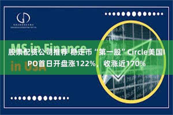 股票配资公司推荐 稳定币“第一股”Circle美国IPO首日开盘涨122%，收涨近170%