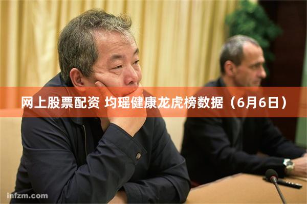 网上股票配资 均瑶健康龙虎榜数据（6月6日）