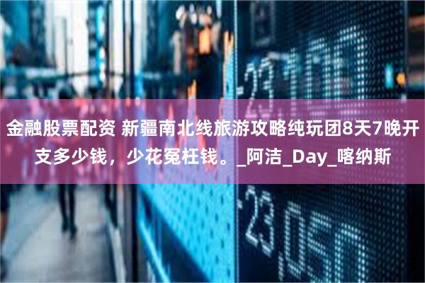 金融股票配资 新疆南北线旅游攻略纯玩团8天7晚开支多少钱，少花冤枉钱。_阿洁_Day_喀纳斯