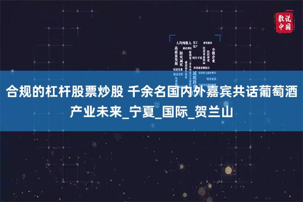 合规的杠杆股票炒股 千余名国内外嘉宾共话葡萄酒产业未来_宁夏_国际_贺兰山