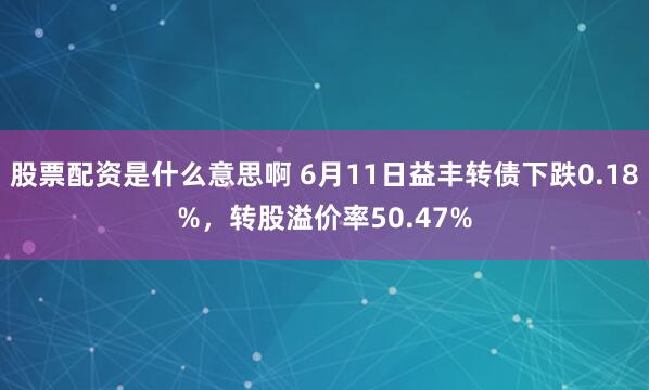 股票配资是什么意思啊 6月11日益丰转债下跌0.18%，转股溢价率50.47%
