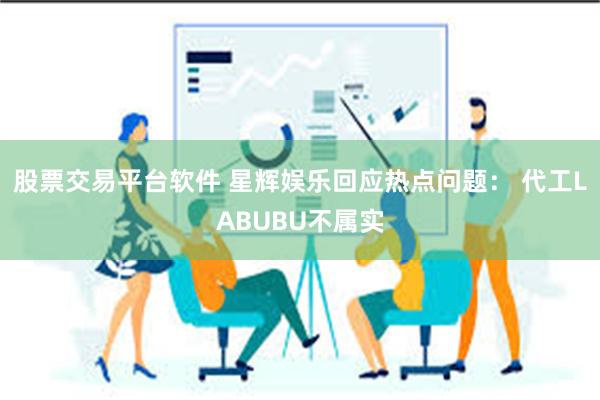 股票交易平台软件 星辉娱乐回应热点问题： 代工LABUBU不属实