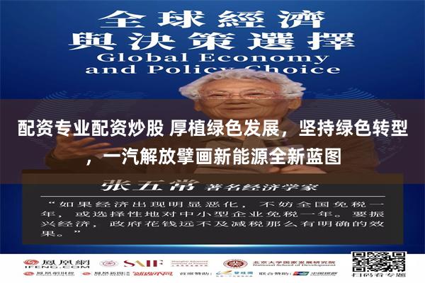 配资专业配资炒股 厚植绿色发展，坚持绿色转型，一汽解放擘画新能源全新蓝图