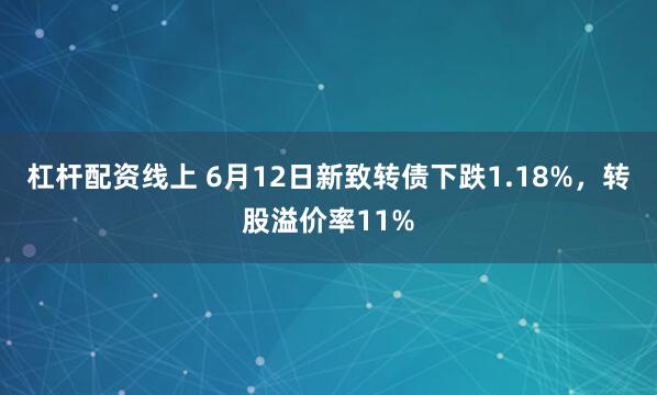 杠杆配资线上 6月12日新致转债下跌1.18%，转股溢价率11%