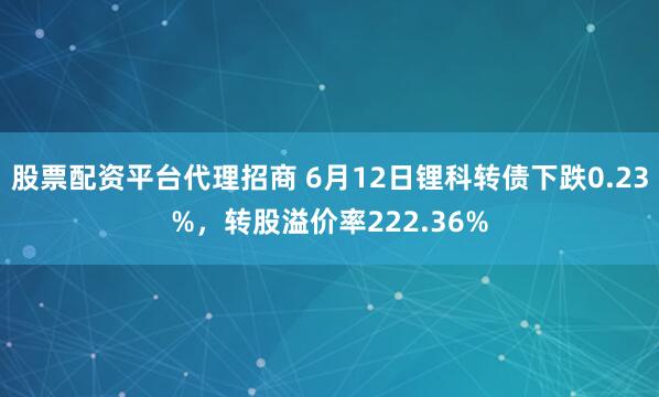 股票配资平台代理招商 6月12日锂科转债下跌0.23%，转股溢价率222.36%