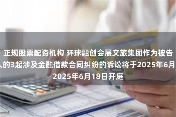 正规股票配资机构 环球融创会展文旅集团作为被告/被上诉人的3起涉及金融借款合同纠纷的诉讼将于2025年6月18日开庭