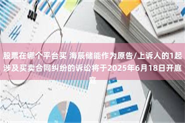 股票在哪个平台买 海辰储能作为原告/上诉人的1起涉及买卖合同纠纷的诉讼将于2025年6月18日开庭