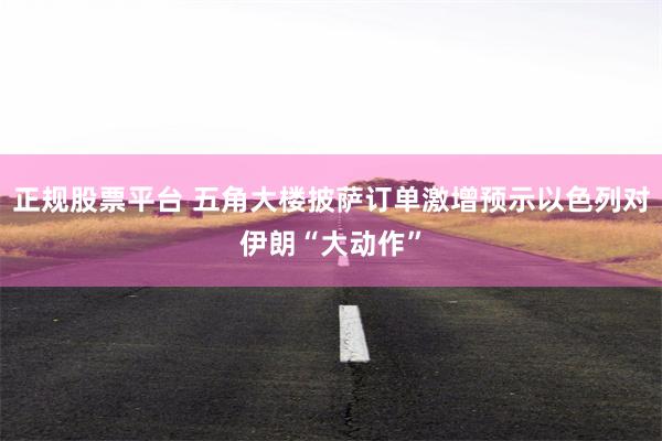 正规股票平台 五角大楼披萨订单激增预示以色列对伊朗“大动作”