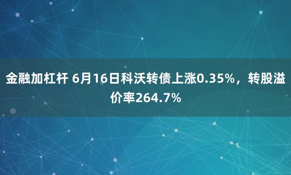金融加杠杆 6月16日科沃转债上涨0.35%，转股溢价率264.7%