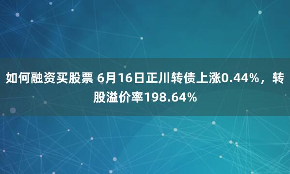 如何融资买股票 6月16日正川转债上涨0.44%，转股溢价率198.64%