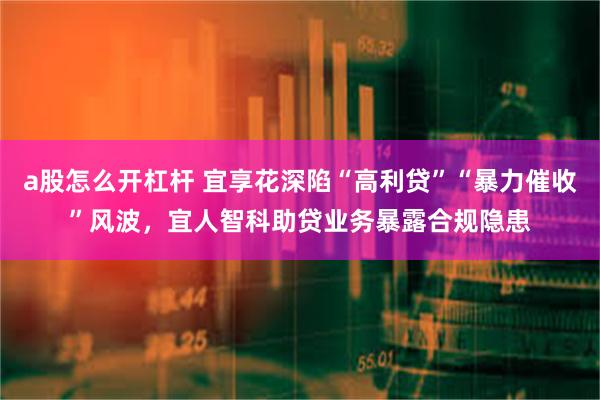 a股怎么开杠杆 宜享花深陷“高利贷”“暴力催收”风波，宜人智科助贷业务暴露合规隐患