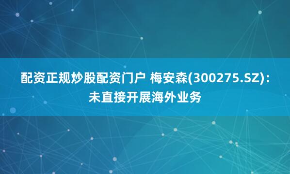 配资正规炒股配资门户 梅安森(300275.SZ)：未直接开展海外业务