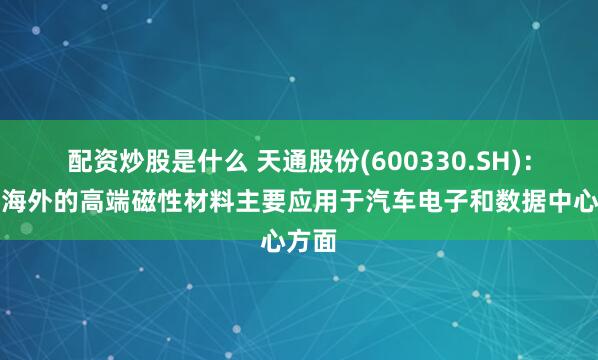 配资炒股是什么 天通股份(600330.SH)：销往海外的高端磁性材料主要应用于汽车电子和数据中心方面