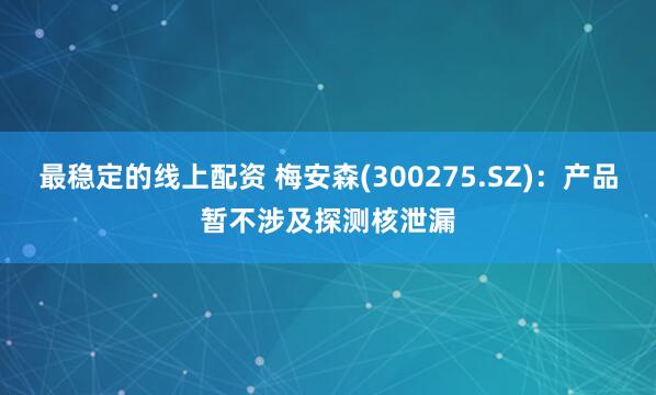最稳定的线上配资 梅安森(300275.SZ)：产品暂不涉及探测核泄漏