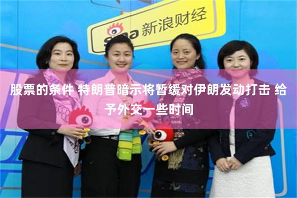 股票的条件 特朗普暗示将暂缓对伊朗发动打击 给予外交一些时间