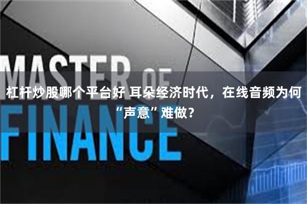 杠杆炒股哪个平台好 耳朵经济时代，在线音频为何“声意”难做？