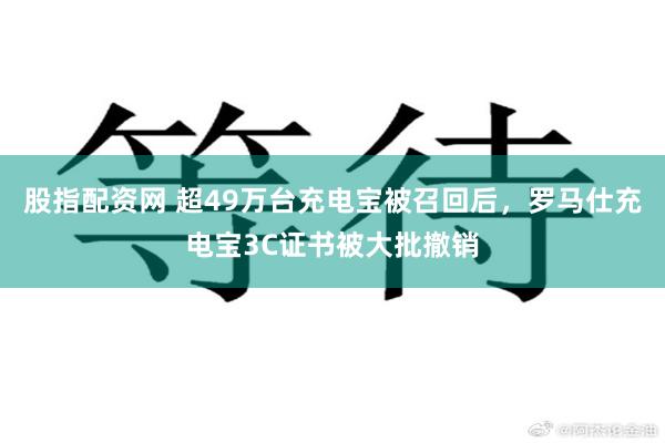 股指配资网 超49万台充电宝被召回后，罗马仕充电宝3C证书被大批撤销