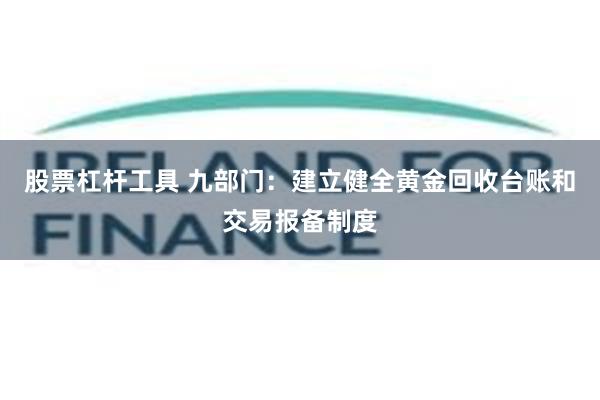 股票杠杆工具 九部门：建立健全黄金回收台账和交易报备制度