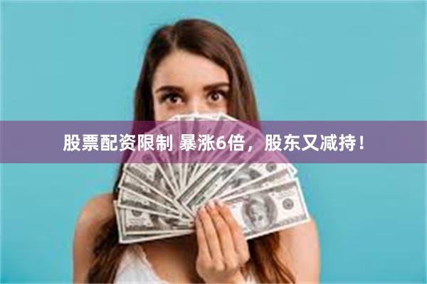股票配资限制 暴涨6倍，股东又减持！