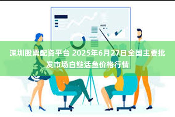 深圳股票配资平台 2025年6月27日全国主要批发市场白鲢活鱼价格行情