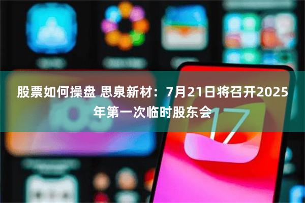 股票如何操盘 思泉新材：7月21日将召开2025年第一次临时股东会