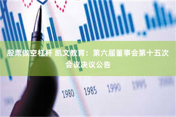 股票做空杠杆 凯文教育：第六届董事会第十五次会议决议公告