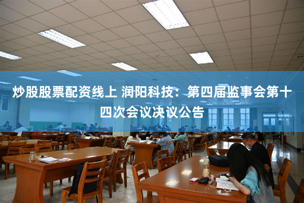 炒股股票配资线上 润阳科技：第四届监事会第十四次会议决议公告